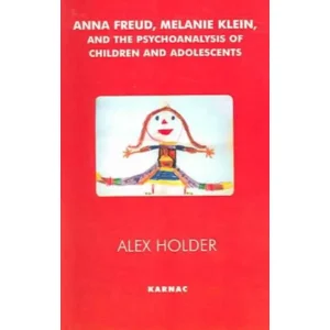 Anna Freud, Melanie Klein, and the Psychoanalysis of Children and Adolescents - Alex Holder